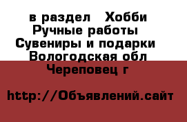  в раздел : Хобби. Ручные работы » Сувениры и подарки . Вологодская обл.,Череповец г.